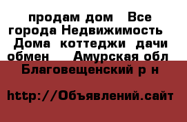 продам дом - Все города Недвижимость » Дома, коттеджи, дачи обмен   . Амурская обл.,Благовещенский р-н